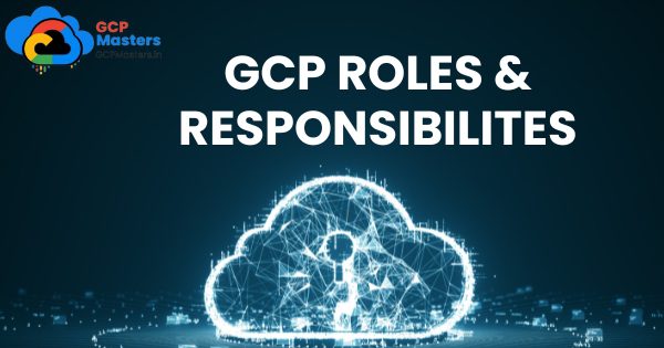 GCP Roles and Responsibilities